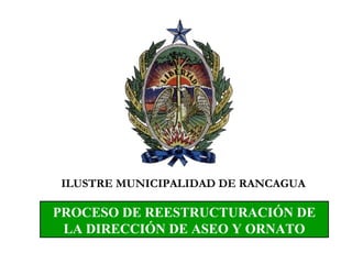 PROCESO DE REESTRUCTURACIÓN DE LA DIRECCIÓN DE ASEO Y ORNATO ILUSTRE MUNICIPALIDAD DE RANCAGUA 