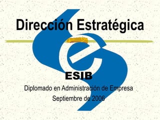 Dirección Estratégica ESIB Diplomado en Administración de Empresa Septiembre de 2006 