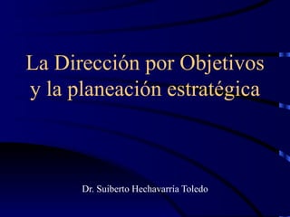 La Dirección por Objetivos y la planeación estratégica Dr. Suiberto Hechavarría Toledo 