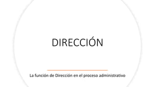 DIRECCIÓN
La función de Dirección en el proceso administrativo
 
