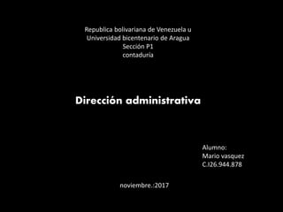 Republica bolivariana de Venezuela u
Universidad bicentenario de Aragua
Sección P1
contaduría
Dirección administrativa
Alumno:
Mario vasquez
C.I26.944.878
noviembre.:2017
 
