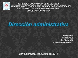 REPÚBLICA BOLIVARIANA DE VENEZUELA
MINISTERIO DEL PODER POPULAR PARA LAS UNIVERSIDADES
UNIVERSIDAD “BICENTENARIA DE ARAGUA”
ESCUELA: CONTADURÍA
Dirección administrativa
Integrante:
Ivanna mora
C.I 18.566.162
Contaduría publica t1
SAN CRISTOBAL, 09 DE ABRIL DEL 2016
 