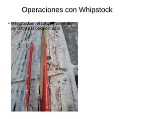 Operaciones con Whipstock
• Whipstock en el catwalk antes de
ser izado a la boca del pozo
 