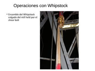 Operaciones con Whipstock
• Ensamble del Whipstock
colgado del mill held por el
shear bolt
 