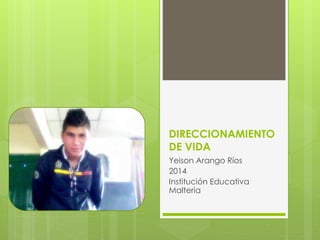 DIRECCIONAMIENTO 
DE VIDA 
Yeison Arango Ríos 
2014 
Institución Educativa 
Malteria 
 