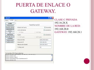 PUERTA DE ENLACE O
GATEWAY.
CLASE C PRIVADA
192.16.28.X
NOMBRE DE LA RED:
192.168.28.0
GATEWAY: 192.168.28.1