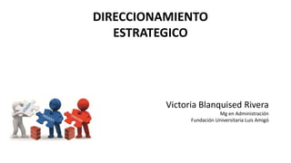 DIRECCIONAMIENTO
ESTRATEGICO
Victoria Blanquised Rivera
Mg en Administración
Fundación Universitaria Luis Amigó
 