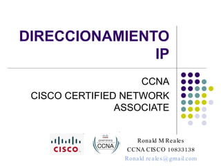 DIRECCIONAMIENTO IP CCNA CISCO CERTIFIED NETWORK ASSOCIATE Ronald M Reales CCNA CISCO 10833138 [email_address] 