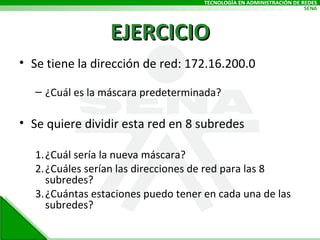 EJERCICIO Se tiene la dirección de red: 172.16.200.0 ¿Cuál es la máscara predeterminada? Se quiere dividir esta red en 8 subredes ¿Cuál sería la nueva máscara? ¿Cuáles serían las direcciones de red para las 8 subredes? ¿Cuántas estaciones puedo tener en cada una de las subredes? 