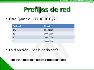 Prefijos de red Otro Ejemplo: 172.16.20.0 /25, La dirección IP en binario sería: 10101100000100000001010000000000 Decimal Binario 172 10101100 16 00010000 20 00010100 0 00000000 