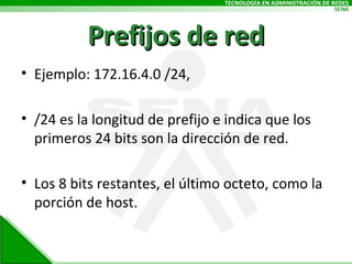 Prefijos de red Ejemplo: 172.16.4.0 /24,  /24 es la longitud de prefijo e indica que los primeros 24 bits son la dirección de red.  Los 8 bits restantes, el último octeto, como la porción de host. 