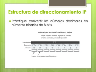 Estructura de direccionamiento IP
 Practique convertir los números decimales en
números binarios de 8 bits
 