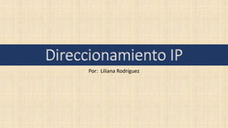 Direccionamiento IP
Por: Liliana Rodríguez
 