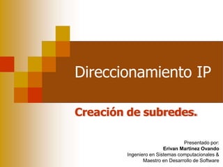 Direccionamiento IP
Creación de subredes.
Presentado por:
Erivan Martinez Ovando
Ingeniero en Sistemas computacionales &
Maestro en Desarrollo de Software
 
