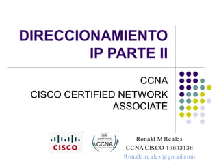 DIRECCIONAMIENTO IP PARTE II CCNA CISCO CERTIFIED NETWORK ASSOCIATE Ronald M Reales CCNA CISCO 10833138 [email_address] 
