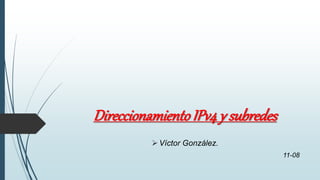 DireccionamientoIPv4 y subredes
Víctor González.
11-08
 