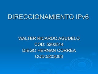 DIRECCIONAMIENTO IPv6 WALTER RICARDO AGUDELO COD: 5202514 DIEGO HERNAN CORREA COD:5203003 