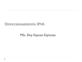 Direccionamiento IPv6
MSc. Eloy Espozo Espinoza
 