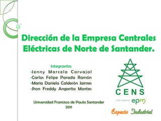 Dirección de la Empresa Centrales
Eléctricas de Norte de Santander.
              Integrantes
  •J e n n y M a r c e l a C a r v a j a l
  •Carlos Felipe Parada Ramón
  •Maria Daniela Calderón Jaimes
  •Jhon Freddy Angarita Montes


   Universidad Francisco de Paula Santander
                      2011
 