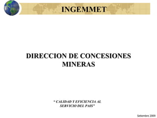 INGEMMET




DIRECCION DE CONCESIONES
        MINERAS




      “ CALIDAD Y EFICIENCIA AL
          SERVICIO DEL PAIS”

                                     1
                                  Setiembre 2009
 