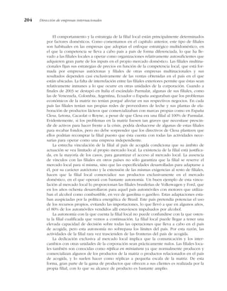 El comportamiento y la estrategia de la filial local están principalmente determinados
por factores domésticos. Como comentamos en el capítulo anterior, este tipo de filiales
son habituales en las empresas que adoptan el enfoque estratégico multidoméstico, en
el que la competencia se lleva a cabo país a país de forma diferenciada, lo que ha lle-
vado a las filiales locales a operar como organizaciones relativamente autosuficientes que
adquieren gran parte de los inputs en el propio mercado doméstico. Las filiales multina-
cionales fijan sus estrategias de precios en función de la competencia local, que está for-
mada por empresas autóctonas y filiales de otras empresas multinacionales y sus
resultados dependen casi exclusivamente de las ventas obtenidas en el país en el que
están ubicadas. La falta de interrelación entre las filiales exteriores permite que éstas sean
relativamente inmunes a lo que ocurre en otras unidades de la corporación. Cuando a
finales de 2003 se destapó en Italia el escándalo Parmalat, algunas de sus filiales, como
las de Venezuela, Colombia, Argentina, Ecuador o España aseguraban que los problemas
económicos de la matriz no tenían porqué afectar en sus respectivos negocios. En cada
país las filiales tenían sus propias redes de proveedores de leche y sus plantas de ela-
boración de productos lácteos que comercializaban con marcas propias como en España
Clesa, Letona, Cacaolat o Royne, a pesar de que Clesa era una filial al 100% de Parmalat.
Evidentemente, si los problemas en la matriz fuesen tan graves que necesitase prescin-
dir de activos para hacer frente a la crisis, podría deshacerse de algunas de estas filiales
para recabar fondos, pero no debe sorprender que los directivos de Clesa planteen que
ellos podrían recomprar la filial puesto que ésta cuenta con todas las actividades nece-
sarias para operar como una empresa independiente.
La estrecha vinculación de la filial al país de acogida condiciona que su ámbito de
actuación se vea limitado al propio mercado local. La existencia de la filial está justifica-
da, en la mayoría de los casos, para garantizar el acceso al mercado local. La ausencia
de vínculos con las filiales en otros países no sólo garantiza que la filial se reserve el
mercado local para sí misma, sino que las especificidades desarrolladas para adaptarse a
él, por su carácter autóctono y la extensión de las mismas exigencias al resto de filiales,
hacen que la filial local comercialice sus productos exclusivamente en el mercado
doméstico, en el que operará con bastante autonomía. Un buen ejemplo de esta vincu-
lación al mercado local lo proporcionan las filiales brasileñas de Volkswagen y Ford, que
en los años ochenta desarrollaron para aquel país automóviles con motores que utiliza-
ban el alcohol como combustible, en vez de gasolina o gasóleo. Estas adaptaciones esta-
ban auspiciadas por la política energética de Brasil. Este país pretendía potenciar el uso
de los recursos propios, evitando las importaciones, lo que llevó a que en algunos años,
el 80% de los automóviles vendidos allí estuviesen impulsados por alcohol.
La autonomía con la que cuenta la filial local no puede confundirse con la que osten-
ta la filial cualificada que vemos a continuación. La filial local puede llegar a tener una
elevada capacidad de decisión sobre todas las operaciones que lleva a cabo en el país
de acogida, pero esta autonomía no sobrepasa los límites del país. Por esta razón, las
actividades de la filial rara vez trascienden de las fronteras del país de acogida.
La dedicación exclusiva al mercado local implica que la comunicación y los inter-
cambios con otras unidades de la corporación sean prácticamente nulos. Las filiales loca-
les también son conocidas como réplica en miniatura ya que normalmente producen y
comercializan algunos de los productos de la matriz o productos relacionados en el país
de acogida, y lo suelen hacer como réplicas a pequeña escala de la matriz. De esta
forma, gran parte de la gama de productos que ofrecen a sus clientes es realizada por la
propia filial, con lo que su alcance de producto es bastante amplio.
204 Dirección de empresas internacionales
 