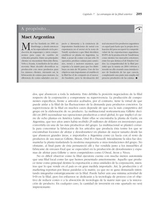 dos, que abastecen a toda la industria. Esto debilita la posición negociadora de la filial
respecto de la corporación y compromete su supervivencia. La producción de compo-
nentes específicos, frente a artículos acabados, por el contrario, tiene la virtud de que
puede aislar a la filial de las fluctuaciones de la demanda para productos concretos. La
supervivencia de la filial en muchos casos depende de que sea la más competitiva del
grupo en la elaboración de su producto. La multinacional norteamericana Gillette deci-
dió en 2001 racionalizar sus operaciones productivas a nivel global, lo que implicó el cie-
rre de ocho plantas en América Latina. Entre ellas se encontraba la planta de Garín, en
Argentina, que tres años antes había recibido 25 millones de dólares en inversiones para
convertirla en una de las más productivas del grupo. La multinacional se planteó cerrar-
la para concentrar la fabricación de los artículos que producía ésta (entre los que se
encontraban lociones de afeitar y desodorantes) en plantas de mayor tamaño desde las
que abastecer grandes áreas, e importarlos a Argentina como ya hacía con el resto de
productos de sus marcas Gillette, Braun, Oral B o Duracell. Inicialmente la idea fue des-
mantelar la planta trasladando la moderna maquinaria a otras instalaciones del grupo. No
obstante, al final parte de ésta permaneció allí y fue vendida junto a los inmuebles al
fabricante de envases Exal que se especializó en la producción de desodorantes y espu-
mas de afeitar para Gillette y otros competidores como L’Oreal, Avon y Nivea.
No es difícil observar como la filial ejecutora cuenta con mucha menos autonomía
que una filial local como las que hemos presentado anteriormente. Aquello que produ-
ce tiene como principal destino la exportación a otras unidades de la corporación, mien-
tras que lo que vende en el país es en gran medida importado. Así, la producción y el
marketing reportan por líneas paralelas a la matriz, ya que no se gana demasiado inten-
tando integrarlas estratégicamente en la filial. Puede haber aún una mínima actividad de
I+D en la filial, pero los esfuerzos se dedicarán a la tecnología de proceso con el obje-
tivo de reducir costes o a la absorción de tecnología de la matriz más que a la innova-
ción de producto. En cualquier caso, la cantidad de inversión en este apartado no será
impresionante.
Capítulo 7 La estrategia de la filial exterior 209
A propósito...
Maet Argentina
Maet fue fundada en 1981 en
Hamburgo, y desde entonces
se ha especializado en la pro-
ducción de engranajes y otros compo-
nentes para cajas de cambio de
vehículos pesados. Entre sus principales
clientes se encuentran Mercedes Benz,
Volvo y Scania. A mediados de los años
noventa Maet decidió diversificar su
producción con otros productos para
los mismos clientes, iniciando así, la
fabricación de culatas para motores. La
diferencia de costes salariales con res-
pecto a Alemania y la existencia de
importantes fundiciones de metal con
experiencia en el sector en la zona de
Tandil, ayudaron a que Maet decidiera
establecer su planta en Argentina. La
filial, a pesar de contar con tan sólo 34
operarios, produce culatas para camio-
nes, trenes y motores marinos, que
exporta a la matriz para que los distri-
buya en más de 50 países. Uno de los
objetivos más importantes al establecer
la filial fue el de competir en el merca-
do brasileño, pero la devaluación del
real encareció los productos argentinos
en aquel país hasta que la propia deva-
luación del peso recuperó la competiti-
vidad de las exportaciones argentinas.
El 85% de la producción de Tandil tiene
como destino los mercados exteriores,
entre los que destaca el de Estados Uni-
dos. La competitividad de la filial per-
mitió que la matriz en 2004 volviese a
invertir en ella creando unas instalacio-
nes de fundición de las que carecía,
completando una parte más amplia del
proceso productivo de las culatas. !
 