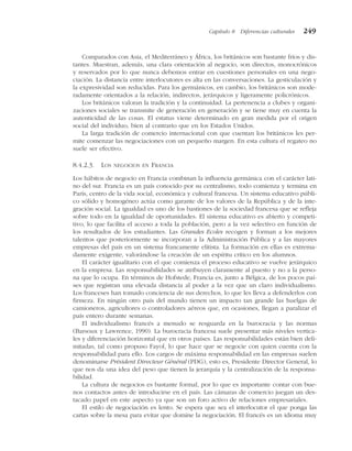 Comparados con Asia, el Mediterráneo y África, los británicos son bastante fríos y dis-
tantes. Muestran, además, una clara orientación al negocio, son directos, monocrónicos
y reservados por lo que nunca debemos entrar en cuestiones personales en una nego-
ciación. La distancia entre interlocutores es alta en las conversaciones. La gesticulación y
la expresividad son reducidas. Para los germánicos, en cambio, los británicos son mode-
radamente orientados a la relación, indirectos, jerárquicos y ligeramente policrónicos.
Los británicos valoran la tradición y la continuidad. La pertenencia a clubes y organi-
zaciones sociales se transmite de generación en generación y se tiene muy en cuenta la
autenticidad de las cosas. El estatus viene determinado en gran medida por el origen
social del individuo, bien al contrario que en los Estados Unidos.
La larga tradición de comercio internacional con que cuentan los británicos les per-
mite comenzar las negociaciones con un pequeño margen. En esta cultura el regateo no
suele ser efectivo.
8.4.2.3. LOS NEGOCIOS EN FRANCIA
Los hábitos de negocio en Francia combinan la influencia germánica con el carácter lati-
no del sur. Francia es un país conocido por su centralismo, todo comienza y termina en
París, centro de la vida social, económica y cultural francesa. Un sistema educativo públi-
co sólido y homogéneo actúa como garante de los valores de la República y de la inte-
gración social. La igualdad es uno de los bastiones de la sociedad francesa que se refleja
sobre todo en la igualdad de oportunidades. El sistema educativo es abierto y competi-
tivo, lo que facilita el acceso a toda la población, pero a la vez selectivo en función de
los resultados de los estudiantes. Las Grandes Ecoles recogen y forman a los mejores
talentos que posteriormente se incorporan a la Administración Pública y a las mayores
empresas del país en un sistema francamente elitista. La formación en ellas es extrema-
damente exigente, valorándose la creación de un espíritu crítico en los alumnos.
El carácter igualitario con el que comienza el proceso educativo se vuelve jerárquico
en la empresa. Las responsabilidades se atribuyen claramente al puesto y no a la perso-
na que lo ocupa. En términos de Hofstede, Francia es, junto a Bélgica, de los pocos paí-
ses que registran una elevada distancia al poder a la vez que un claro individualismo.
Los franceses han tomado conciencia de sus derechos, lo que les lleva a defenderlos con
firmeza. En ningún otro país del mundo tienen un impacto tan grande las huelgas de
camioneros, agricultores o controladores aéreos que, en ocasiones, llegan a paralizar el
país entero durante semanas.
El individualismo francés a menudo se resguarda en la burocracia y las normas
(Barsoux y Lawrence, 1990). La burocracia francesa suele presentar más niveles vertica-
les y diferenciación horizontal que en otros países. Las responsabilidades están bien deli-
mitadas, tal como propuso Fayol, lo que hace que se negocie con quien cuenta con la
responsabilidad para ello. Los cargos de máxima responsabilidad en las empresas suelen
denominarse Président Directeur Général (PDG), esto es, Presidente Director General, lo
que nos da una idea del peso que tienen la jerarquía y la centralización de la responsa-
bilidad.
La cultura de negocios es bastante formal, por lo que es importante contar con bue-
nos contactos antes de introducirse en el país. Las cámaras de comercio juegan un des-
tacado papel en este aspecto ya que son un foro activo de relaciones empresariales.
El estilo de negociación es lento. Se espera que sea el interlocutor el que ponga las
cartas sobre la mesa para evitar que domine la negociación. El francés es un idioma muy
Capítulo 8 Diferencias culturales 249
 