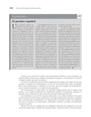 La prisa no es uno de los valores más reconocidos en México, como en general, en
América Latina. Frases como «mañana enviaremos el cheque», o «la mercancía», no tienen
el mismo sentido que para un alemán.
La forma de expresión puede resultar exagerada para alguien que llegue de un país
europeo. Los gestos son prominentes y el tono de la conversación es alto. La distancia
física entre interlocutores es reducida, lo que hace que, por ejemplo, los norteamerica-
nos se sientan incómodos y se esfuercen por separarse.
En la negociación se debe partir con suficiente margen puesto que el regateo será
intenso. Si se aceptan fácilmente las condiciones iniciales, el negociador mejicano se
quedará con la sensación de que ha hecho una oferta demasiado atractiva.
La formalidad es uno de los aspectos destacados en la cultura mejicana. El respeto
por los mayores, por los títulos académicos o el rango profesional es patente. Cualquiera
que en Europa esté acostumbrado a ser llamado por su nombre de pila, verá sorprendi-
do como se refieren a él como doctor, licenciado o director en cuanto el interlocutor
conozca su grado.
México fue país de acogida para los refugiados españoles de postguerra y ha sido
uno de los países más avanzados de América Latina. A pesar de ello, es un país bastan-
252 Dirección de empresas internacionales
A propósito...
El paraíso español
Una expresión habitual en
España es la que dice: «como
aquí no se vive en ninguna
parte». A menudo, la afirmación se
sustenta en argumentos como el
clima, la sensación de libertad, de
seguridad, la gastronomía, la posibili-
dad de salir de noche y encontrar
cientos de locales abiertos, etc. Todo
esto hace que España sea un buen
lugar para vivir, al menos para los
españoles. Pero este tipo de afirma-
ciones no debemos olvidar que son
propias de una actitud claramente
etnocéntrica. ¿Pensarían lo mismo
personas de otros países? Para la
mayoría de los millones de turistas
extranjeros que cada año visitan el
país evidentemente muchos de estos
factores suponen un atractivo. Pero,
¿y los expatriados? Como comentare-
mos en el capítulo siguiente, se trata
de profesionales que han sido des-
plazados por las multinacionales
desde otros países y que, por tanto,
están habituados a otros ritmos de
trabajo.
La posibilidad de hacerse un café
a media mañana o una cerveza a
cualquier hora, sentarse ante una
copiosa comida hasta las cinco de la
tarde o asistir a reuniones intermina-
bles y no planificadas son hábitos
laborales que pueden parecer atracti-
vos a primera vista. A los expatriados
en cambio estas costumbres les pue-
den suponer un tormento, puesto que
implican que las jornadas laborales
nunca se cumplen, es extremada-
mente complicado conciliar la vida
laboral y familiar y, además, tienen un
elevado impacto sobre la productivi-
dad de la empresa y sus costes. Los
expatriados en España a menudo
consideran que no se valora en abso-
luto el tiempo de los empleados, es
habitual que los directivos estén en la
oficina hasta después de las nueve de
la noche, y está mal visto irse a casa
antes que los superiores, con lo que
España es uno de los países donde
más horas se está en el puesto de
trabajo, pero con una menor produc-
tividad. Esto lleva a que sea uno de
los países de Europa donde menos
horas se duerme al día.
No sólo la gestión del tiempo
puede irritar a los expatriados. Casi la
mitad de los trabajadores locales con-
sidera que sus superiores no les tratan
con respeto. Más de un tercio percibe
prepotencia en sus jefes y, en muchos
casos, autoritarismo y carencia de trato
humano. Todo esto combinado con
jornadas laborales interminables y reu-
niones sin un programa claro, ni hora
de finalización puede exasperar a
alguien acostumbrado a no perder más
de quince minutos para la comida,
que ve un despilfarro detenerse en lar-
gas conversaciones cada vez que
encuentra a un compañero en el pasi-
llo, o que da valor al trabajo en función
de su rendimiento y no de las horas
que pasa en él y que es consciente de
que todo el tiempo que está perdien-
do en horas de trabajo lo está restan-
do de su vida personal y familiar. El
clima de España es espléndido pero, si
se está en la oficina o la fábrica, es
complicado disfrutarlo. !
 