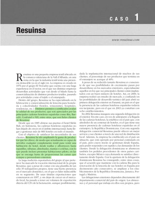 Resuinsa es una pequeña empresa textil ubicada en
la comarca valenciana de la Vall d’Albaida, en una
zona en la que la industria textil tenía una presen-
cia destacable ya en el siglo XIX. La empresa es creada en
1976 por el grupo El Trovador que cuenta con una larga
experiencia en el sector, en el que sus distintas empresas
desarrollan actividades que van desde el hilado hasta la
comercialización de distintos productos textiles, pasando
por actividades como el tejido o el estampado.
Dentro del grupo, Resuinsa se ha especializado en la
fabricación y comercialización de lencería para hostele-
ría y colectividades (hoteles, restaurantes, hospitales,
residencias, etc.). Distintos premios y certificados avalan
la calidad de sus productos, que son apreciados por las
principales cadenas hoteleras españolas como Riu, Bar-
celó, Confortel o NH, entre otras, que son fieles clientes
de Resuinsa.
Desde que en 1985 abriese sus puertas el hotel Meliá
Bali, en Indonesia, las cadenas hoteleras españolas no
han dejado de crecer en el ámbito internacional, hasta lle-
gar a gestionar más de 800 hoteles en todo el mundo.
Con el objetivo de satisfacer las necesidades de sus
clientes, Resuinsa ha ido ampliando la gama de produc-
tos que les ofrece, de modo que actualmente es capaz de
servirles cualquier complemento textil para vestir una
habitación de hotel, desde toallas y albornoces hasta
zapatillas, sábanas, almohadas, mantas o colchas, con lo
que puede incluso presentar habitaciones piloto, en las
que se encarga hasta de proporcionar las camas que
compra a proveedores externos.
La larga tradición exportadora del grupo al que perte-
nece ha marcado la vocación internacional de la propia
Resuinsa, que a pesar de contar con una plantilla de tan
sólo 35 trabajadores propios, tiene una fuerte presencia
en el mercado doméstico, en el que es líder indiscutible
en su segmento. De unas tímidas exportaciones que
comenzaron en 1997, y sin dejar de crecer en el merca-
do local, ha pasado a tener un volumen de exportación
directa del 13% de la facturación, aunque posiblemente,
dada la implantación internacional de muchos de sus
clientes, el porcentaje de sus productos que termina en
el extranjero se acerque al 40%.
A pesar de su reducido tamaño Resuinsa es conscien-
te de que sus posibilidades de crecimiento pasan por
desarrollarse en los mercados exteriores, especialmente
aquellos en los que sus principales clientes están implan-
tados con un buen número de hoteles. Así, en 2000, la
empresa realizó un estudio de mercado, y confiando en
las posibilidades de desarrollo turístico del país abrió su
primera delegación exterior en Panamá, un país en el que
la presencia de las cadenas hoteleras españolas todavía
era incipiente, pero en el que en 2003 ya contaban con
ocho establecimientos.
En 2002 Resuinsa inaugura una segunda delegación en
el exterior. En este caso, en vez de anticiparse a la llegada
de las cadenas hoteleras, la establece en el país que, con
alrededor de un centenar de hoteles, es el que tiene una
mayor presencia de cadenas hoteleras españolas en el
extranjero, la República Dominicana. Con esta segunda
delegación comercial Resuinsa puede ofrecer un mejor
servicio a sus clientes a través de una red de distribución
local. Además, la empresa ha establecido en el país un
almacén, que está operado por personal contratado en
el país, pero cuyos stocks se gestionan desde España,
para poder responder con rapidez a las demandas de los
clientes. Desde la delegación dominicana se abastecen
también los pedidos procedentes de otros países cari-
beños, excepto México cuya demanda se satisface direc-
tamente desde España. Con la apertura de la delegación
dominicana Resuinsa ha conseguido, entre otras cosas,
que el acuerdo que mantiene con la cadena Riu para la
renovación de la lencería de sus hoteles en España por
decimosexto año consecutivo, se ampliase a los esta-
blecimientos de la República Dominicana, Jamaica, Por-
tugal y Madeira.
Las delegaciones exteriores dependen directamente del
departamento comercial del país de origen. Los almace-
nes y el personal que trabaja en ellos son propios, pero
Resuinsa
www.resuinsa.com
C A S O 1
 