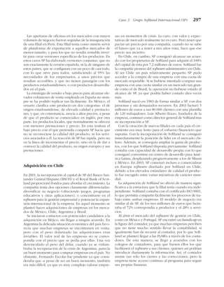 Las aperturas de oficinas en los mercados con mayor
volumen de negocio fueron seguidas de la inauguración
de una filial en Perú. Esta filial tenía como misión servir
de plataforma de exportación a aquellos mercados de
menor tamaño, y para los que no resulta rentable inver-
tir para crear versiones específicas de los productos. En
estos casos SP ha elaborado versiones conjuntas, que no
son exactamente la versión española, ni la de ninguno de
estos países, que se configuran con un poco de casi todo,
con lo que sirve para todos, satisfaciendo al 95% las
necesidades de los empresarios, a unos precios que
resultan accesibles, y que no tienen parangón con los
productos estadounidenses, o con productos desarrolla-
dos en el país.
La estrategia de vender a bajo precio para alcanzar ele-
vados volúmenes de venta empleada en España no siem-
pre se ha podido replicar tan fácilmente. En México, el
usuario clasifica este producto en dos categorías: el de
origen estadounidense, de elevada calidad y prestacio-
nes, y que, en consonancia, asocia a altos precios, a pesar
de que el producto se comercialice en inglés; por otra
parte, los productos locales, que normalmente se ofrecen
con menores prestaciones y precio. En esta tesitura el
bajo precio con el que pretendía competir SP hacía que
no se reconociese la calidad del producto, ni los servi-
cios asociados a él. La reacción de SP fue rápida, pero no
en la línea de incrementar el precio, sino en la de dar a
conocer la calidad del producto, su origen europeo y sus
prestaciones.
Adquisición en Chile
En 2001, la incorporación al capital de SP del Banco San-
tander Central Hispano (BSCH) y el Royal Bank of Scot-
land proporcionó fondos para abordar el crecimiento. La
compañía tenía dos opciones claramente diferenciadas:
diversificar su negocio (ofreciendo juegos, programas
educativos y otras aplicaciones), o concentrarse en el
software para la gestión empresarial y potenciar la expan-
sión internacional de la empresa. En aquel momento se
planteó hacer adquisiciones de empresas en los merca-
dos de México, Chile, Argentina y Brasil.
Se iniciaron contactos con potenciales candidatos a la
adquisición en Méjico, sin llegar a ningún acuerdo. En
Argentina la delicada situación económica del país favo-
recía que muchas empresas se encontrasen en venta,
pero con el peso dolarizado las adquisiciones eran
inviables. El valor real de las empresas no se corres-
pondía con el precio que se pedía por ellas. Una vez
desvinculado el peso del dólar, cuando ya se vislum-
braba la recuperación de la crisis de Argentina, parecía
un buen momento para comprar empresas en el país. No
obstante, Fernando Escolar fue prudente ya que consi-
deraba que «a pesar de ser un buen momento, también
era más difícil, ya que es muy complejo valorar empre-
sas en momentos de crisis. Lo caro, con valor y expec-
tativas de mercado realmente no es caro. Pero tener que
pactar un precio por una compañía, cuando no se sabe
el futuro que va a tener a tres años vista, hace que ese
precio sea incierto».
En Chile, en cambio, SP consiguió alcanzar un acuer-
do con los propietarios de Softland para adquirir el 100%
del capital de ésta por 7,2 millones de euros. Softland fue
la compañía pionera del software administrativo en Chile.
Al ser Chile un país relativamente pequeño SP pudo
acceder a la compra de una empresa con una cuota de
mercado respetable. Si se hubiese intentado comprar una
empresa con una cuota similar en un mercado tan gran-
de como el de Brasil, la operación no hubiese estado al
alcance de SP, ya que podría haber costado diez veces
más.
Softland nació en 1983 de forma similar a SP, con dos
personas y sin demasiados recursos. En 2003 facturó 5
millones de euros a sus 80.000 clientes con una plantilla
de 120 trabajadores. Luis Alberto Erazo, fundador de la
empresa, continuó como director general de Softland tras
su incorporación a SP.
Con la creación de nuevas filiales en cada país el cre-
cimiento era muy lento para el esfuerzo financiero que
suponía. Con la incorporación de Softland se consiguió
inmediatamente la posición de líder en el mercado chi-
leno. Además, se conseguía ampliar la gama de produc-
tos, con los que Softland disponía previamente. Softland
contaba con capacidad de desarrollo propia con lo que
consiguió convertirse en centro de desarrollo para Amé-
rica Latina, desplazando progresivamente a los de Miami
y México. En 2003, SP comenzó incluso a comercializar
en Europa software diseñado por Softland en Chile,
debido a los elevados estándares de calidad el produc-
to fue escogido entre varias iniciativas de carácter mun-
dial.
La adquisición de Softland no afectó de manera signi-
ficativa a la estructura que la filial tenía cuando era inde-
pendiente. Softland contaba con el certificado ISO 9001,
lo que permitía compartir fácilmente los procesos de tra-
bajo entre ambas empresas. El modelo de negocio era
similar al de SP, de los tres millones de euros que factu-
raba el 72% correspondía a productos y el 28% a servi-
cios.
Al abrir el mercado del software de gestión en Chile,
como en México y Portugal, SP encontró un handicap en
la figura del contador, ya que muchas empresas perciben
que no tiene mucho sentido llevar la contabilidad, si
igualmente han de recurrir al contador, por lo que Soft-
land se planteó llegar a las PyMEs a través de los conta-
dores. De esta manera, se llegó a acuerdos con los
colegios de contadores, para que fuesen ellos los que
facilitasen el software a sus clientes, quienes así podrían
introducir diariamente la información. Así, el contador
asume tan sólo los cierres y las correcciones, pero la
empresa tiene acceso continuo al programa para seguir
sus propias finanzas.
Caso 3 Grupo Softland Internacional (SP) 297
 