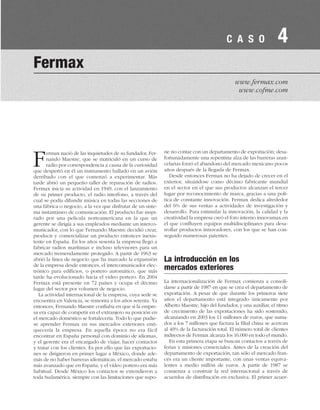 Fermax nació de las inquietudes de su fundador, Fer-
nando Maestre, que se matriculó en un curso de
radio por correspondencia a causa de la curiosidad
que despertó en él un instrumento hallado en un avión
derribado con el que comenzó a experimentar. Más
tarde abrió un pequeño taller de reparación de radios.
Fermax inicia su actividad en 1949, con el lanzamiento
de su primer producto, el radio interfono, a través del
cual se podía difundir música en todas las secciones de
una fábrica o negocio, a la vez que disfrutar de un siste-
ma instantáneo de comunicación. El producto fue inspi-
rado por una película norteamericana en la que un
gerente se dirigía a sus empleados mediante un interco-
municador, con lo que Fernando Maestre decidió crear,
producir y comercializar un producto entonces inexis-
tente en España. En los años sesenta la empresa llegó a
fabricar radios marítimas e incluso televisores para un
mercado tremendamente protegido. A partir de 1963 se
abrió la línea de negocio que ha marcado la expansión
de la empresa desde entonces, el intercomunicador elec-
trónico para edificios, o portero automático, que más
tarde ha evolucionado hacia el vídeo portero. En 2004
Fermax está presente en 72 países y ocupa el décimo
lugar del sector por volumen de negocio.
La actividad internacional de la empresa, cuya sede se
encuentra en Valencia, se remonta a los años setenta. Ya
entonces, Fernando Maestre confiaba en que si la empre-
sa era capaz de competir en el extranjero su posición en
el mercado doméstico se fortalecería. Todo lo que pudie-
se aprender Fermax en sus mercados exteriores enri-
quecería la empresa. En aquella época no era fácil
encontrar en España personal con dominio de idiomas,
y el gerente era el encargado de viajar, hacer contactos
y tratar con los clientes. Es por ello que las exportacio-
nes se dirigieron en primer lugar a México, donde ade-
más de no haber barreras idiomáticas, el mercado estaba
más avanzado que en España, y el vídeo portero era más
habitual. Desde México los contactos se extendieron a
toda Sudamérica, siempre con las limitaciones que supo-
ne no contar con un departamento de exportación; desa-
fortunadamente una repentina alza de las barreras aran-
celarias forzó el abandono del mercado mexicano pocos
años después de la llegada de Fermax.
Desde entonces Fermax no ha dejado de crecer en el
exterior, situándose como décimo fabricante mundial
en el sector en el que sus productos alcanzan el tercer
lugar por reconocimiento de marca, gracias a una polí-
tica de constante innovación. Fermax dedica alrededor
del 6% de sus ventas a actividades de investigación y
desarrollo. Para estimular la innovación, la calidad y la
creatividad la empresa creó el foro interno innovamax en
el que confluyen equipos multidisciplinares para desa-
rrollar productos innovadores, con los que se han con-
seguido numerosas patentes.
La introducción en los
mercados exteriores
La internacionalización de Fermax comienza a consoli-
darse a partir de 1987 en que se crea el departamento de
exportación. A pesar de que durante los primeros siete
años el departamento está integrado únicamente por
Alberto Maestre, hijo del fundador, y una auxiliar, el ritmo
de crecimiento de las exportaciones ha sido sostenido,
alcanzando en 2003 los 11 millones de euros, que suma-
dos a los 7 millones que factura la filial china se acercan
al 40% de la facturación total. El número total de clientes
indirectos de Fermax alcanza los 16.000 en todo el mundo.
En esta primera etapa se buscan contactos a través de
ferias y misiones comerciales. Antes de la creación del
departamento de exportación, tan sólo el mercado fran-
cés era un cliente importante, con unas ventas equiva-
lentes a medio millón de euros. A partir de 1987 se
comienza a construir la red internacional a través de
acuerdos de distribución en exclusiva. El primer acuer-
Fermax
www.fermax.com
www.cofme.com
C A S O 4
 