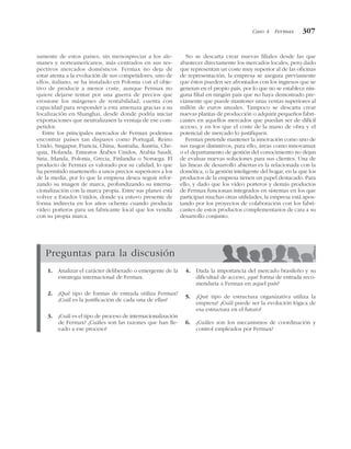 samente de estos países, sin menospreciar a los ale-
manes y norteamericanos, más centrados en sus res-
pectivos mercados domésticos. Fermax no deja de
estar atenta a la evolución de sus competidores, uno de
ellos, italiano, se ha instalado en Polonia con el obje-
tivo de producir a menor coste, aunque Fermax no
quiere dejarse tentar por una guerra de precios que
erosione los márgenes de rentabilidad, cuenta con
capacidad para responder a esta amenaza gracias a su
localización en Shanghai, desde donde podría iniciar
exportaciones que neutralizasen la ventaja de ese com-
petidor.
Entre los principales mercados de Fermax podemos
encontrar países tan dispares como Portugal, Reino
Unido, Singapur, Francia, China, Australia, Austria, Che-
quia, Holanda, Emiratos Árabes Unidos, Arabia Saudí,
Siria, Irlanda, Polonia, Grecia, Finlandia o Noruega. El
producto de Fermax es valorado por su calidad, lo que
ha permitido mantenerlo a unos precios superiores a los
de la media, por lo que la empresa desea seguir refor-
zando su imagen de marca, profundizando su interna-
cionalización con la marca propia. Entre sus planes está
volver a Estados Unidos, donde ya estuvo presente de
forma indirecta en los años ochenta cuando producía
vídeo porteros para un fabricante local que los vendía
con su propia marca.
No se descarta crear nuevas filiales desde las que
abastecer directamente los mercados locales, pero dado
que representan un coste muy superior al de las oficinas
de representación, la empresa se asegura previamente
que éstos pueden ser afrontados con los ingresos que se
generan en el propio país, por lo que no se establece nin-
guna filial en ningún país que no haya demostrado pre-
viamente que puede mantener unas ventas superiores al
millón de euros anuales. Tampoco se descarta crear
nuevas plantas de producción o adquirir pequeños fabri-
cantes en aquellos mercados que puedan ser de difícil
acceso, y en los que el coste de la mano de obra y el
potencial de mercado lo justifiquen.
Fermax pretende mantener la innovación como uno de
sus rasgos distintivos, para ello, áreas como innovamax
o el departamento de gestión del conocimiento no dejan
de evaluar nuevas soluciones para sus clientes. Una de
las líneas de desarrollo abiertas es la relacionada con la
domótica, o la gestión inteligente del hogar, en la que los
productos de la empresa tienen un papel destacado. Para
ello, y dado que los vídeo porteros y demás productos
de Fermax funcionan integrados en sistemas en los que
participan muchas otras utilidades, la empresa está apos-
tando por los proyectos de colaboración con los fabri-
cantes de estos productos complementarios de cara a su
desarrollo conjunto.
Caso 4 Fermax 307
Preguntas para la discusión
1. Analizar el carácter deliberado o emergente de la
estrategia internacional de Fermax.
2. ¿Qué tipo de formas de entrada utiliza Fermax?
¿Cuál es la justificación de cada una de ellas?
3. ¿Cuál es el tipo de proceso de internacionalización
de Fermax? ¿Cuáles son las razones que han lle-
vado a ese proceso?
4. Dada la importancia del mercado brasileño y su
dificultad de acceso, ¿qué forma de entrada reco-
mendaría a Fermax en aquel país?
5. ¿Qué tipo de estructura organizativa utiliza la
empresa? ¿Cuál puede ser la evolución lógica de
esa estructura en el futuro?
6. ¿Cuáles son los mecanismos de coordinación y
control empleados por Fermax?
 