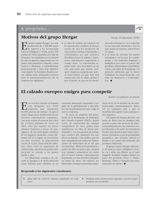 50 Dirección de empresas internacionales
A propósito...
Motivos del grupo Hergar Fuente: El exportador (2000)
El calzado europeo emigra para competir
Fuente: recopilación en prensa
El grupo riojano Hergar, con una
producción de 1.100.000 pares
de zapatos y las reconocidas
marcas Callaghan y Gorila, posee 500
puntos de venta repartidos por más de
20 países. Su expansión en el exterior
ha sido progresiva empezando por los
países más próximos a España, como
Francia o Alemania, y extendiéndose
posteriormente a otros más alejados,
como Japón. Su fundador, Basilio Gar-
cía, señala como principales motivos
para la internacionalización de su
empresa los siguientes:
• La idea de realizar un esfuerzo en
la exportación cristalizó al darnos
cuenta de que los productos de
otros países estaban empezando a
colonizarnos; así que nosotros
decidimos hacer lo mismo e inten-
tamos defendernos empezando a
vender fuera. La exportación es,
sobre todo, una necesidad; es un
reto que tiene que asumir cual-
quier empresa española que quie-
ra tener futuro, ya que éste está
enmarcado por la aldea global y
por el hecho de que en los próxi-
mos años Europa se va a convertir
en un mercado doméstico. Por lo
que quien no exporte, estará fuera
de juego.
• A la hora de abordar los países
emergentes, en los que los contin-
gentes y los aranceles llegaban a
multiplicar por cinco el precio del
producto, solucionamos el problema
con la concesión de franquicias. Un
proyecto ambicioso que la marca
Callaghan ha experimentado con
éxito en Marruecos y Centroamé-
rica. !
El sector del calzado en España
está integrado por 2.819
empresas que mantienen
46.309 puestos de trabajo. Ocupa el
octavo lugar en la clasificación de los
sectores exportadores españoles,
con unas ventas al exterior por valor
de 2.118,64 millones de euros en
2002, cifra que supone un nuevo
máximo histórico a pesar de que,
algunos de los principales destinos
de los zapatos españoles, como Ale-
mania, EE UU y Japón, se encuentran
en clara recesión. La importación
creció el 12,2%, hasta 829,69 millo-
nes, sobre todo en segmentos de
calidad baja, mientras la producción
nacional se orienta a las gamas
media y alta.
Los fabricantes europeos de cal-
zado se apuntan a la deslocalización
como fórmula para subsistir en un
escenario altamente competitivo, sur-
gido de la globalización y afectado
por las transformaciones que exige la
nueva economía.
Se trata, en palabras del presi-
dente de la Federación de Industrias
del Calzado Español (FICE), Rafael
Calvo, de «aprovechar las ventajas
competitivas de otros países para
establecerse en ellos de forma per-
manente y con los puestos de trabajo
que creamos allí, mantener los em-
pleos en España». Una política que ha
sido respaldada por todas las federa-
ciones de fabricantes de la UE que
recomiendan, «fabricar los productos o
partes de ellos en países que cuentan
con ventajas competitivas en costes
por el factor trabajo, especialmente
importante en una industria intensiva
en mano de obra». En síntesis, los
fabricantes europeos pretenden repro-
ducir en la UE el modelo de las mul-
tinacionales estadounidenses: «fabri-
car en cualquier país y que el
beneficio del capital vuelva siempre a
sus orígenes».
Los países de Europa del Este y el
norte de África son los destinos más
atractivos para este proceso de inter-
nacionalización por sus menores cos-
tes laborales y de suelo, los incentivos
fiscales introducidos para atraer inver-
siones extranjeras y por la proximidad
geográfica, que permite reducir el
tiempo y los costes del transporte del
producto elaborado.
El grupo riojano Hergar, fabrican-
te de marcas como Callaghan y Gori-
la, va a abrir una fábrica en el país
magrebí. También Camper fabrica ya
parte del producto fuera, y China,
Rumania, Túnez y Turquía son otros
mercados de interés. !
Responda a las siguientes cuestiones:
1. ¿Qué tipo de motivos estamos señalando en cada
caso?
2. Distinga entre motivos para exportar y motivos para
producir en el exterior.
 