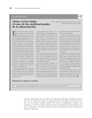 ejemplo, dificultades para encontrar la localización adecuada, estándares requeri-
dos, etc. El análisis del poder de negociación de los posibles proveedores loca-
les o de los clientes también puede tener efectos considerables, piénsese, por
ejemplo, en sectores donde la materia prima está controlada por monopolios esta-
tales o mercados como Japón donde las redes de distribución están en manos de
grandes compañías.
64 Dirección de empresas internacionales
A propósito...
En 2002 China superó a EE.UU.
como primer receptor mundial
de inversión con cerca de
52.000 millones de dólares. Una de las
razones fundamentales parece ser la
gran cantidad de población que la con-
vierte en un mercado con un extraor-
dinario potencial. No obstante, India
podría considerarse un caso similar y,
en cambio, los flujos de inversión reci-
bidos son mucho menores. La inver-
sión directa extranjera en China creció
desde 3.500 mill. de dólares en 1990 a
52.000 mill. de dólares en 2002, mien-
tras que la realizada en India creció de
400 mill. de dólares a 5.500 mill. de
dólares en el mismo período. Estas
diferencias, por tanto, no pueden
explicarse únicamente si atendemos
al criterio de potencial de mercado.
Veamos un ejemplo en un sector en
concreto: la alimentación.
Algunas multinacionales españolas
del sector alimentario como Nutrexpa,
Chupa-Chups y Panrico han explicado
por qué se decidieron por China como
primera opción para realizar sus inver-
siones en Asia.
Estas empresas reconocen que el
coste laboral no es determinante en su
sector, realmente lo que resulta fun-
damental son los ingredientes, y por
tanto, disponer de proveedores y
materias primas adecuadas. En este
sentido, el mercado chino, comparado
con el indio, presenta un mayor nivel
de desarrollo del tejido industrial que
permite realizar dichos aprovisiona-
mientos localmente y en buenas con-
diciones de calidad, precio y plazos de
entrega.
La mayor integración comercial de
China con el resto del mundo también
es un factor que permite aprovechar
mejor las instalaciones en este país
como plataformas exportadoras hacia
otros mercados asiáticos.
Otro de los factores señalados ha
sido el consumo per cápita de cacao,
azúcar y derivados de la leche, que
pese a ser bajo en todo el continente,
es incluso más bajo en India que en
China u otros países del área. Por tanto,
el mercado indio carece del atractivo
suficiente en cuanto a tamaño dadas las
características propias de los productos
(caramelos, confitería, bollería) oferta-
dos por estas empresas.
Otros aspectos negativos destaca-
dos son los elevados aranceles y las
barreras de comercio entre estados
federados, que encarecen los suminis-
tros de unas regiones a otras. Así como,
un mercado laboral más rígido, unas
peores infraestructuras (carreteras,
suministro eléctrico, aduanas, etc.),
una administración más ineficiente y
unos problemas mayores para operar
con divisas.
El diferente enfoque que se dio a las
políticas de liberalización también
puede haber tenido algún efecto.
China abrió sus puertas a la inversión
extranjera en 1979, liberalizando pro-
gresivamente el régimen de inversio-
nes, en cambio, India permitió la
inversión extranjera mucho antes, pero
no adoptó auténticas medidas liberali-
zadoras hasta 1991.
Como consecuencia, apenas 5 o 6
multinacionales alimentarias operan
en India, mientras que la mayoría de
multinacionales del sector se han posi-
cionado en el mercado chino. !
1. Aplicar el marco teórico analizado para el caso de estos dos países en el sector propuesto.
Responda a la siguiente cuestión:
China versus India: Fuente: elaboración propia a partir de Soler (2002)
el caso de las multinacionales y World Investment Report (2003)
de la alimentación
 