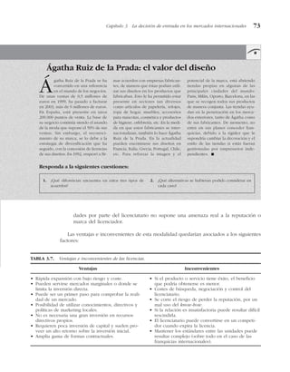 Capítulo 3 La decisión de entrada en los mercados internacionales 73
Ágatha Ruiz de la Prada: el valor del diseño
Responda a la siguientes cuestiones:
1. ¿Qué diferencias encuentra en estos tres tipos de
acuerdos?
2. ¿Qué alternativas se hubieran podido considerar en
cada caso?
Ágatha Ruiz de la Prada se ha
convertido en una referencia
en el mundo de los negocios.
De unas ventas de 0,5 millones de
euros en 1999, ha pasado a facturar
en 2003, más de 6 millones de euros.
En España, está presente en unos
200.000 puntos de venta. La base de
su negocio continúa siendo el mundo
de la moda que supone el 50% de sus
ventas. Sin embargo, el reconoci-
miento de su marca, se lo debe a la
estrategia de diversificación que ha
seguido, con la concesión de licencias
de sus diseños. En 1992, empezó a fir-
mar acuerdos con empresas fabrican-
tes, de manera que éstas podían utili-
zar sus diseños en los productos que
fabricaban. Esto le ha permitido estar
presente en sectores tan diversos
como artículos de papelería, relojes,
ropa de hogar, muebles, accesorios
para mascotas, cosmética y productos
de higiene, orfebrería, etc. En la medi-
da en que estos fabricantes se inter-
nacionalizan, también lo hace Ágatha
Ruiz de la Prada. En la actualidad
pueden encontrarse sus diseños en
Francia, Italia, Grecia, Portugal, Chile,
etc. Para reforzar la imagen y el
potencial de la marca, está abriendo
tiendas propias en algunas de las
principales ciudades del mundo:
Paris, Milán, Oporto, Barcelona, en las
que se recogen todos sus productos
de manera conjunta. Las tiendas ayu-
dan en la penetración en los merca-
dos exteriores, tanto de Ágatha como
de sus fabricantes. De momento, no
entra en sus planes conceder fran-
quicias, debido a la rigidez que le
supondría cambiar la decoración y el
estilo de las tiendas si estás fueran
gestionadas por empresarios inde-
pendientes. !
dades por parte del licenciatario no supone una amenaza real a la reputación o
marca del licenciador.
Las ventajas e inconvenientes de esta modalidad quedarían asociados a los siguientes
factores:
TABLA 3.7. Ventajas e inconvenientes de las licencias.
Ventajas Inconvenientes
• Rápida expansión con bajo riesgo y coste.
• Pueden servirse mercados marginales o donde se
limita la inversión directa.
• Puede ser un primer paso para comprobar la reali-
dad de un mercado.
• Posibilidad de utilizar conocimientos, directivos y
políticas de marketing locales.
• No es necesaria una gran inversión en recursos
directivos propios.
• Requieren poca inversión de capital y suelen pro-
veer un alto retorno sobre la inversión inicial.
• Amplia gama de formas contractuales.
• Si el producto o servicio tiene éxito, el beneficio
que podría obtenerse es menor.
• Costes de búsqueda, negociación y control del
licenciatario.
• Se corre el riesgo de perder la reputación, por un
mal uso del know-how.
• Si la relación es insatisfactoria puede resultar difícil
rescindirla.
• El licenciatario puede convertirse en un competi-
dor cuando expira la licencia.
• Mantener los estándares entre las unidades puede
resultar complejo (sobre todo en el caso de las
franquicias internacionales).
 