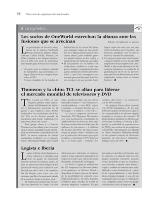 76 Dirección de empresas internacionales
A propósito...
Los socios de OneWorld estrechan la alianza ante las
fusiones que se avecinan Fuente: recopilación en prensa
Los presidentes de las ocho aero-
líneas de la alianza OneWorld
(Iberia, American Airlines, British
Airways, Cathay Pacific, Finnair, Lan
Chile, Quantas y Aer Lingus) anuncia-
ron en 2003 una serie de decisiones
importantes para reforzar sus vínculos:
• Un pacto para la compra conjunta
de suministros que permitiría con-
seguir ahorros en las compras supe-
riores al 50%.
• El cruce completo de las tarjetas de
fidelización de los socios de forma
que cualquier viajero de una aerolí-
nea de la alianza pueda sumar (como
ocurre ahora), pero también gastar
sus puntos aéreos en los vuelos o
promociones de todas las asociadas.
• El lanzamiento de un billete con
tarifa plana y ámbito en la red con-
junta a imagen y semejanza de otros
que ya existen en el ferrocarril (Inte-
rrail), y que han conseguido una
enorme penetración entre los jóve-
nes europeos, ya que permite hacer
largos viajes (en este caso por una
red con destinos en 134 países) sin
itinerario prefijado, con un precio
barato y cerrado de antemano.
• Un proyecto para crear una intranet
a la que tendrán acceso los 262.000
empleados de las empresas de One-
World, a efectos de formación de los
recursos humanos, así como de la
globalización en el uso de las ven-
tajas que las aerolíneas ofrecen a sus
empleados (sobre todo en vuelos
baratos). !
Thomson y la china TCL se alían para liderar
el mercado mundial de televisores y DVD
Logista e Iberia
TCL, creada en 1981, es una
empresa pública china depen-
diente del Ministerio de Indus-
tria e Información, presente en 11
países y que emplea a unos 30.000
asalariados. Su crecimiento anual fue
del 50% en la década pasada, la
expansión más fuerte registrada por
una firma china del sector.
Este grupo chino y el francés
Thomson se han aliado para crear uno
de los líderes mundiales en la fabrica-
ción de televisores y reproductores de
DVD. La nueva empresa de ambas
compañías rivalizará con el japonés
Sony y el holandés Philips, pero será el
único productor líder a la vez en los
mercados europeo —con Thomson—,
estadounidense —con RCA, marca
comprada a General Electric por la
firma gala— y asiático —con TCL—.
La nueva empresa resultante,
bautizada TCL-Thomson Electronics,
con una facturación combinada de
3.000 millones de euros en 2003, ten-
drá una producción anual de unos 18
millones de televisores y 4 millones
de lectores de DVD. En una primera
etapa, el grupo chino —número tres
en su país en la electrónica para par-
ticulares— detentará el 67% del capi-
tal y la firma gala —número dos
europeo del sector— se contentará
con el 33% restante.
La empresa franco-china contará
con 20.000 trabajadores, de los que
9.000 procederán de Thomson, que se
ha comprometido a no efectuar ningún
despido en el marco del acuerdo. El
grupo francés aportará sus fábricas de
televisores en México, Polonia y Tai-
landia, su actividad en reproductores
de DVD y sus centros de investigación
y desarrollo. TLC integrará sus plantas
en China, Vietnam y Alemania, donde
el año pasado compró el fabricante
germano de televisores Schneider,
antigua marca de AEG. !
Logista e Iberia están dispuestas a
aunar esfuerzos y sinergias para
crear un grupo de transporte
aéreo y terrestre en América Latina. La
idea es aprovechar las bodegas de los
aviones de Iberia para realizar el tras-
lado de un país a otro, y la experien-
cia de Logista para crear una red
terrestre que lleve la mercancía desde
el aeropuerto hasta el destino final.
El primer paso para poner en mar-
cha este proyecto es contar con una
infraestructura suficiente en Latinoa-
mérica, lo que supone la adquisición de
empresas locales que sirvan de punto
de partida al desarrollo de Logista.
De hecho, Logista ya analizó más
de 125 empresas en diversos países,
principalmente en México, Brasil y
Argentina; en unos casos se ha baraja-
do la posibilidad de adquirir estas
empresas locales y, en otros, han sido
contactos para estudiar la forma de
abordar negocios conjuntos. Lo que
aún está por decidir es el formato que
se aplicaría a la alianza entre los dos
grupos españoles cotizados. Aunque
lo más probable es que se constituya
una sociedad conjunta entre Iberia y
Logista, también se estiman otras posi-
bilidades, como formalizar un contra-
to de comercialización o que Iberia
diera entrada a Logista en una de sus
sociedades una vez que se estructura-
ra la compañía aérea como un grupo
con diversas áreas de negocio. !
 