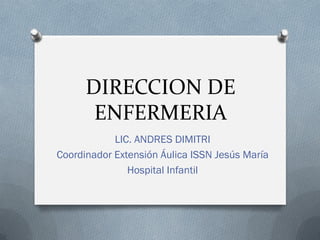 DIRECCION DE
ENFERMERIA
LIC. ANDRES DIMITRI
Coordinador Extensión Áulica ISSN Jesús María
Hospital Infantil
 