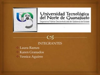 INTEGRANTES
 Laura Ramos
 Karen Granados
 Yessica Aguirre
 