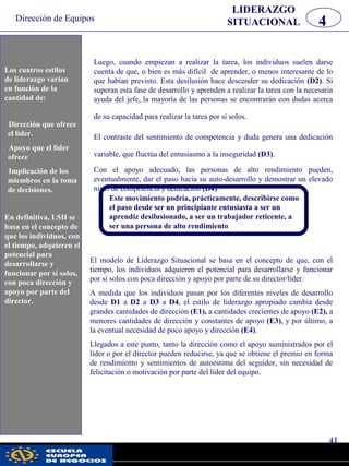 Dirección de Equipos
41
pwc
4
LIDERAZGO
SITUACIONAL
Luego, cuando empiezan a realizar la tarea, los individuos suelen darse
cuenta de que, o bien es más difícil de aprender, o menos interesante de lo
que habían previsto. Esta desilusión hace descender su dedicación (D2). Si
superan esta fase de desarrollo y aprenden a realizar la tarea con la necesaria
ayuda del jefe, la mayoría de las personas se encontrarán con dudas acerca
de su capacidad para realizar la tarea por sí solos.
El contraste del sentimiento de competencia y duda genera una dedicación
variable, que fluctúa del entusiasmo a la inseguridad (D3).
Con el apoyo adecuado, las personas de alto rendimiento pueden,
eventualmente, dar el paso hacia su auto-desarrollo y demostrar un elevado
nivel de competencia y dedicación (D4).
Este movimiento podría, prácticamente, describirse como
el paso desde ser un principiante entusiasta a ser un
aprendiz desilusionado, a ser un trabajador reticente, a
ser una persona de alto rendimiento
El modelo de Liderazgo Situacional se basa en el concepto de que, con el
tiempo, los individuos adquieren el potencial para desarrollarse y funcionar
por sí solos con poca dirección y apoyo por parte de su director/líder.
A medida que los individuos pasan por los diferentes niveles de desarrollo
desde D1 a D2 a D3 a D4, el estilo de liderazgo apropiado cambia desde
grandes cantidades de dirección (E1), a cantidades crecientes de apoyo (E2), a
menores cantidades de dirección y constantes de apoyo (E3), y por último, a
la eventual necesidad de poco apoyo y dirección (E4).
Llegados a este punto, tanto la dirección como el apoyo suministrados por el
líder o por el director pueden reducirse, ya que se obtiene el premio en forma
de rendimiento y sentimientos de autoestima del seguidor, sin necesidad de
felicitación o motivación por parte del líder del equipo.
Los cuatro estilos de
liderazgo varían en
función de la
cantidad de:
Dirección que
ofrece el líder.
Apoyo que el
líder ofrece.
Implicación de
los miembros
en la toma de
decisiones.
En definitiva, LSII
se basa en el
concepto de que los
individuos, con el
tiempo, adquieren el
potencial para
desarrollarse y
funcionar por sí
solos, con poca
dirección y apoyo
por parte del
director.
Los cuatros estilos
de liderazgo varían
en función de la
cantidad de:
Dirección que ofrece
el lider.
Apoyo que el lider
ofrece
Implicación de los
miembros en la toma
de decisiones.
En definitiva, LSII se
basa en el concepto de
que los individuos, con
el tiempo, adquieren el
potencial para
desarrollarse y
funcionar por sí solos,
con poca dirección y
apoyo por parte del
director.
 