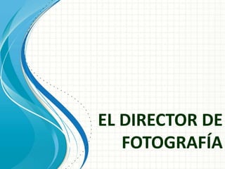 EL DIRECTOR DE
FOTOGRAFÍA
 