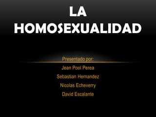 LA
HOMOSEXUALIDAD
      Presentado por:
      Jean Pool Perea
    Sebastian Hernandez
     Nicolas Echeverry
      David Escalante
 