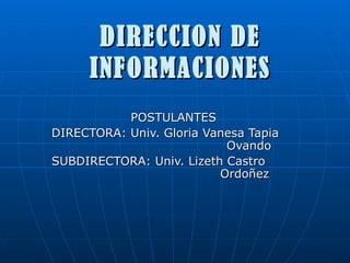 DIRECCION DE INFORMACIONES POSTULANTES DIRECTORA: Univ. Gloria Vanesa Tapia  Ovando SUBDIRECTORA: Univ. Lizeth Castro    Ordoñez 