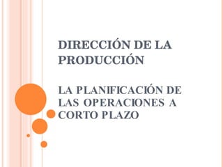 DIRECCIÓN DE LA PRODUCCIÓN LA PLANIFICACIÓN DE LAS OPERACIONES A CORTO PLAZO 
