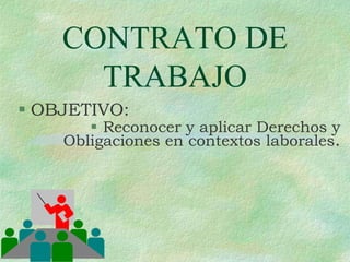 CONTRATO DE
TRABAJO
 OBJETIVO:
 Reconocer y aplicar Derechos y
Obligaciones en contextos laborales.
 
