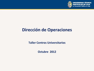 Dirección de Operaciones

   Taller Centros Universitarios

          Octubre 2012
 