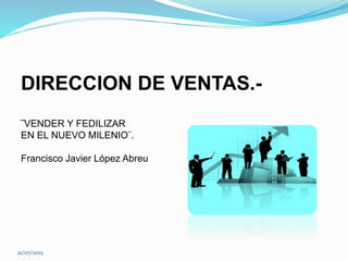 DIRECCION DE VENTAS.-
¨VENDER Y FEDILIZAR
EN EL NUEVO MILENIO¨.
Francisco Javier López Abreu
21/07/2015
 