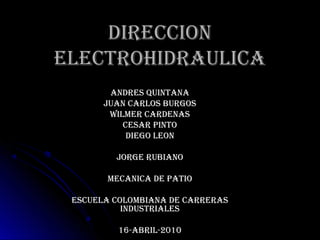 DIRECCION
ELECTROHIDRAULICA
        ANDRES QUINTANA
       JUAN CARLOS BURGOS
        WILMER CARDENAS
           CESAR PINTO
            DIEGO LEON

         JORGE RUBIANO

       MECANICA DE PATIO

 ESCUELA COLOMBIANA DE CARRERAS
           INDUSTRIALES

         16-ABRIL-2010
 
