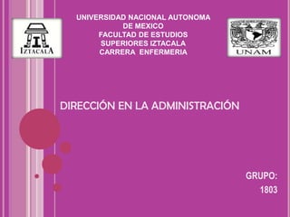 UNIVERSIDAD NACIONAL AUTONOMA
DE MEXICO
FACULTAD DE ESTUDIOS
SUPERIORES IZTACALA
CARRERA ENFERMERIA

DIRECCIÓN EN LA ADMINISTRACIÓN

GRUPO:
1803

 