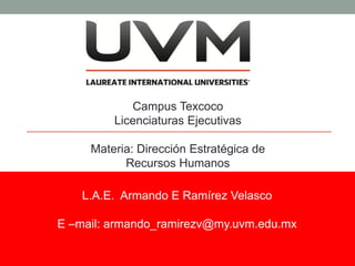 Campus Texcoco
         Licenciaturas Ejecutivas

     Materia: Dirección Estratégica de
           Recursos Humanos

    L.A.E. Armando E Ramírez Velasco

E –mail: armando_ramirezv@my.uvm.edu.mx
 