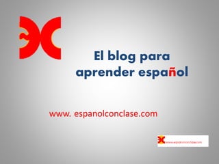 El blog para
aprender español
www. espanolconclase.com
 